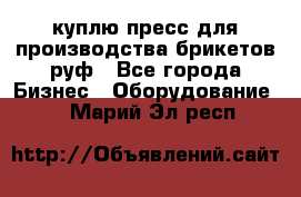куплю пресс для производства брикетов руф - Все города Бизнес » Оборудование   . Марий Эл респ.